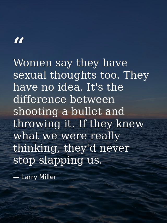 Women say they have sexual thoughts too. They have no idea. It's the difference between shooting a bullet and throwing i — Larry Miller