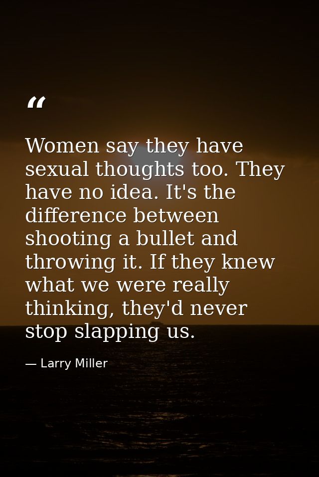Women say they have sexual thoughts too. They have no idea. It's the difference between shooting a bullet and throwing i — Larry Miller