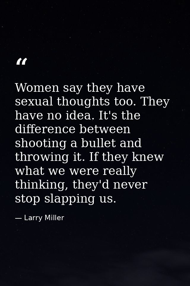 Women say they have sexual thoughts too. They have no idea. It's the difference between shooting a bullet and throwing i — Larry Miller