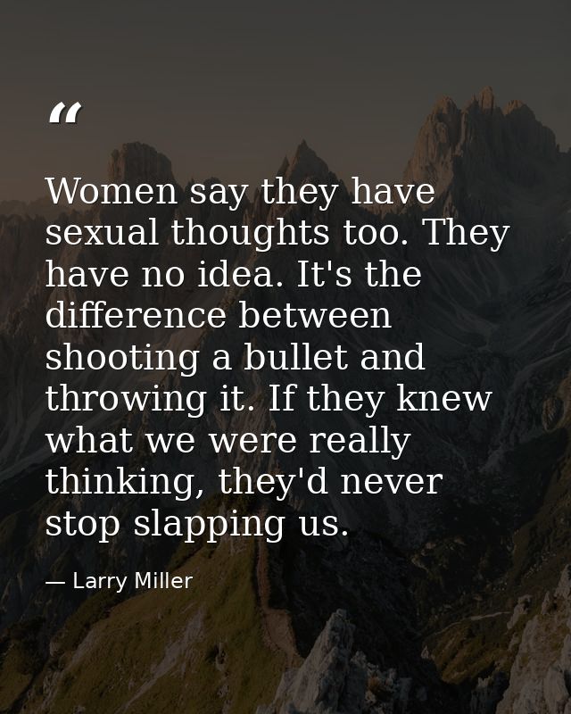 Women say they have sexual thoughts too. They have no idea. It's the difference between shooting a bullet and throwing i — Larry Miller