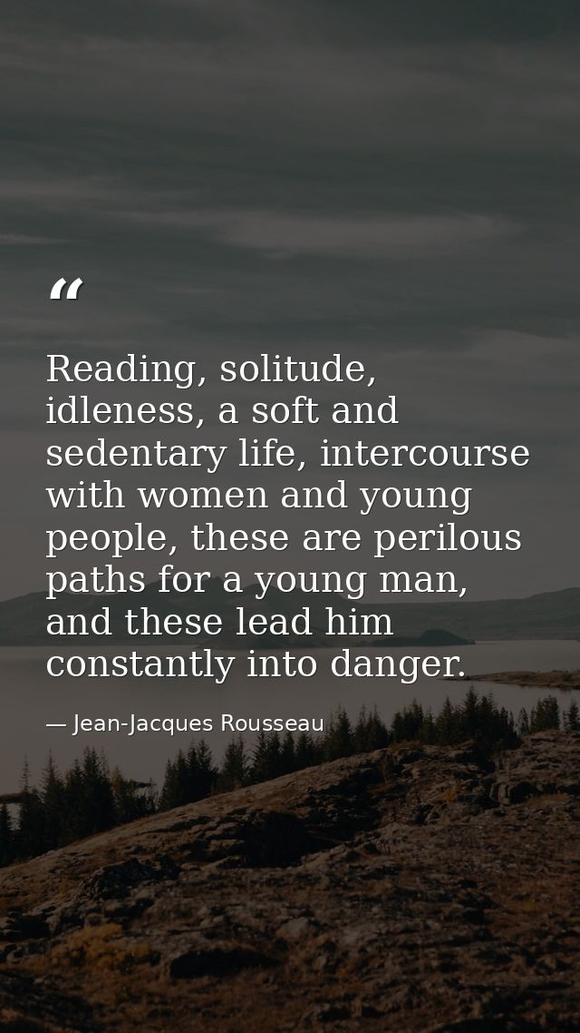 Reading, solitude, idleness, a soft and sedentary life, intercourse with women and young people, these are perilous path — Jean-Jacques Rousseau