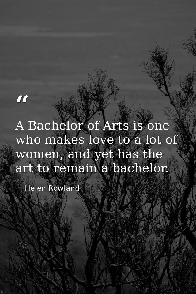 A Bachelor of Arts is one who makes love to a lot of women, and yet has the art to remain a bachelor. — Helen Rowland