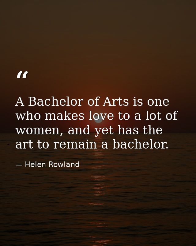 A Bachelor of Arts is one who makes love to a lot of women, and yet has the art to remain a bachelor. — Helen Rowland