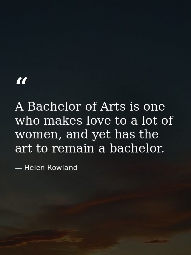 A Bachelor of Arts is one who makes love to a lot of women, and yet has the art to remain a bachelor. — Helen Rowland