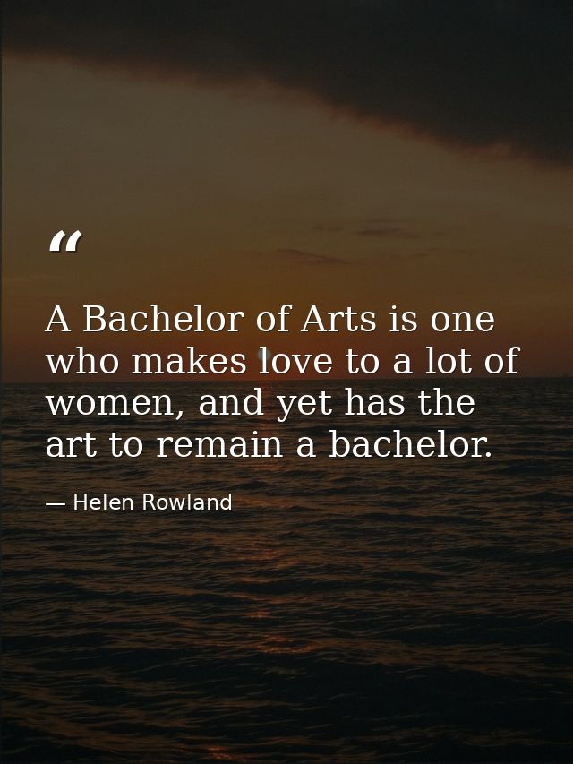 A Bachelor of Arts is one who makes love to a lot of women, and yet has the art to remain a bachelor. — Helen Rowland