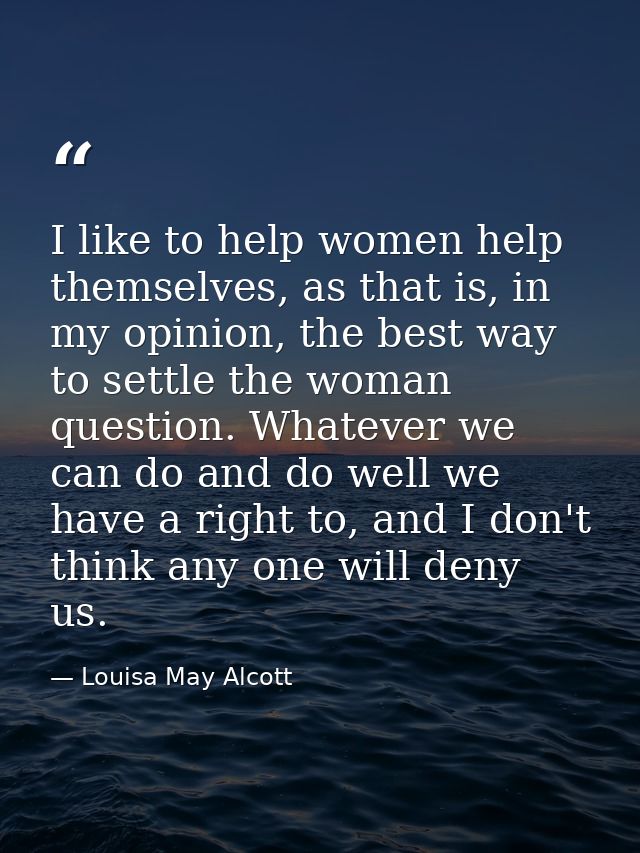 I like to help women help themselves, as that is, in my opinion, the best way to settle the woman question. Whatever we  — Louisa May Alcott
