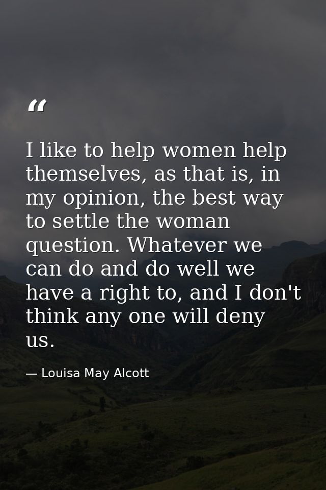I like to help women help themselves, as that is, in my opinion, the best way to settle the woman question. Whatever we  — Louisa May Alcott