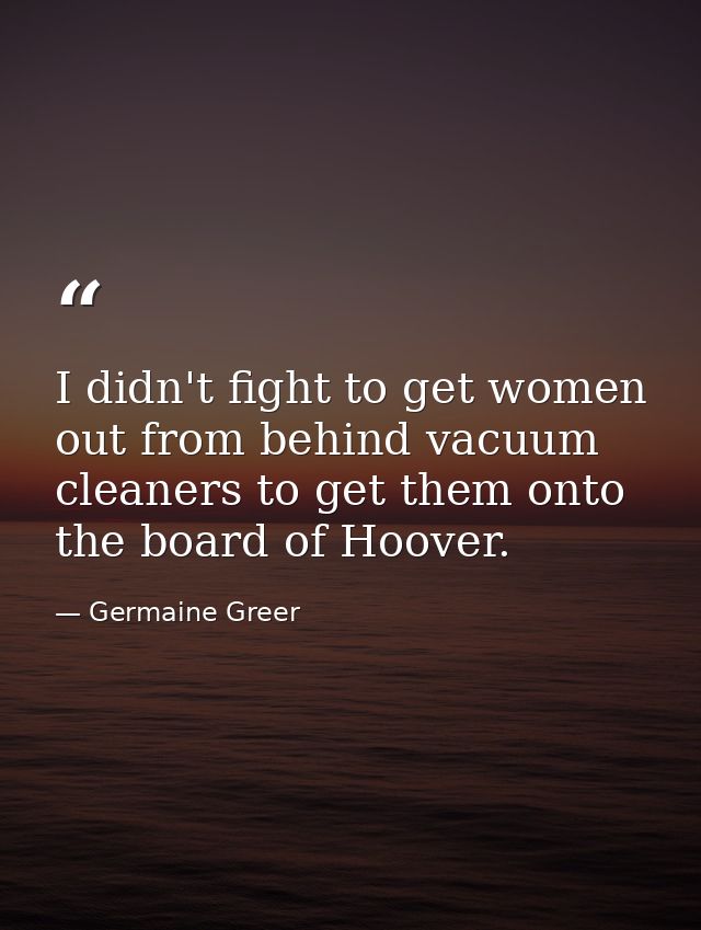 I didn't fight to get women out from behind vacuum cleaners to get them onto the board of Hoover. — Germaine Greer