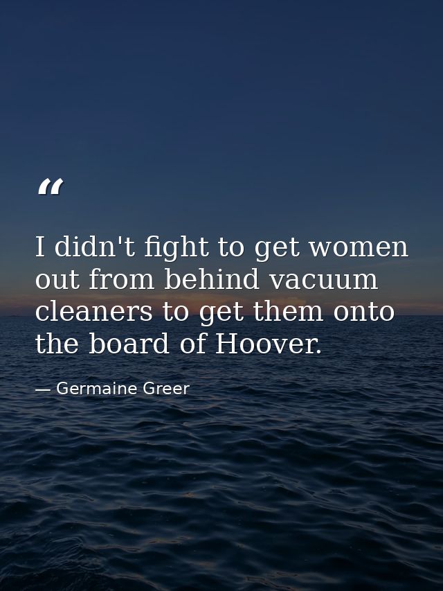 I didn't fight to get women out from behind vacuum cleaners to get them onto the board of Hoover. — Germaine Greer