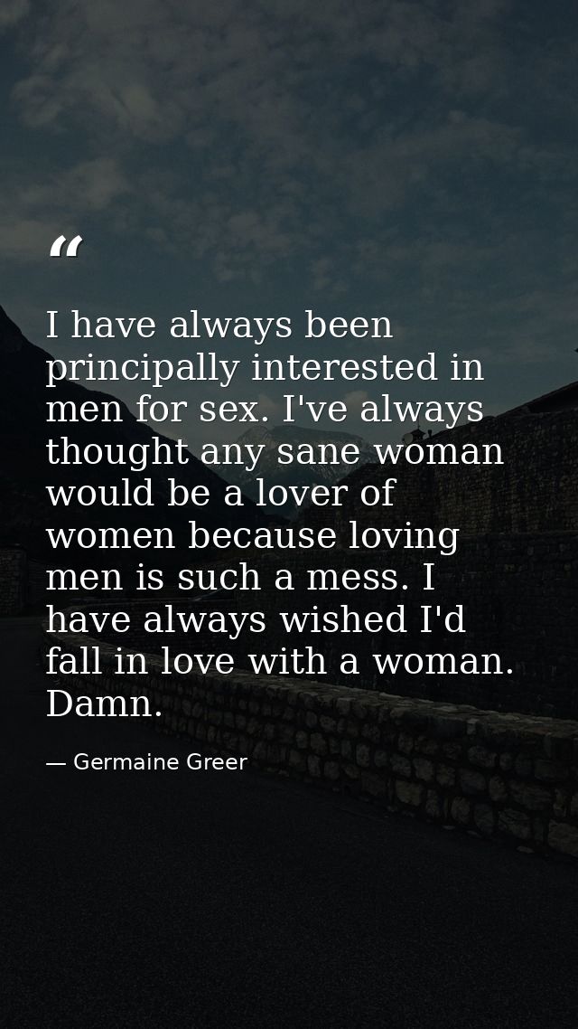 I have always been principally interested in men for sex. I've always thought any sane woman would be a lover of women b — Germaine Greer