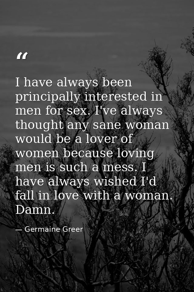 I have always been principally interested in men for sex. I've always thought any sane woman would be a lover of women b — Germaine Greer