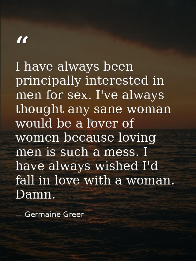 I have always been principally interested in men for sex. I've always thought any sane woman would be a lover of women b — Germaine Greer
