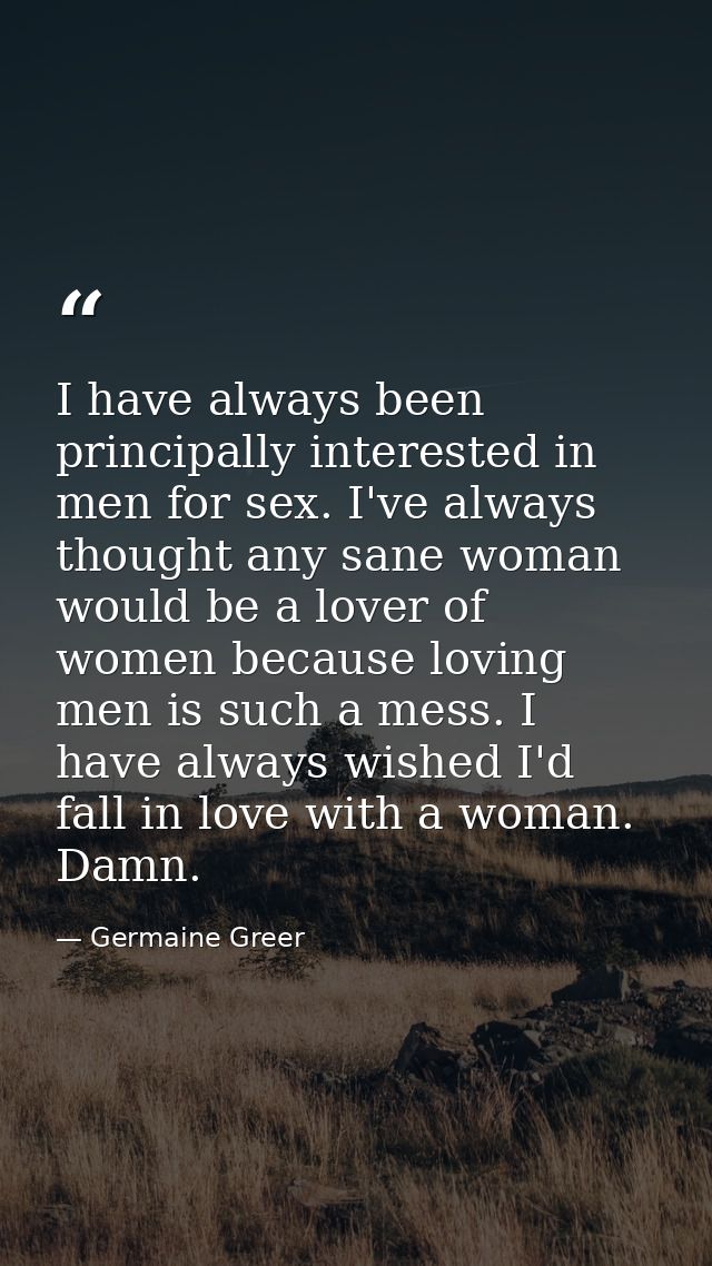 I have always been principally interested in men for sex. I've always thought any sane woman would be a lover of women b — Germaine Greer