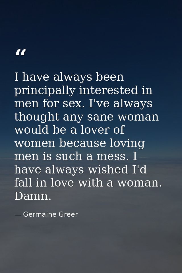 I have always been principally interested in men for sex. I've always thought any sane woman would be a lover of women b — Germaine Greer