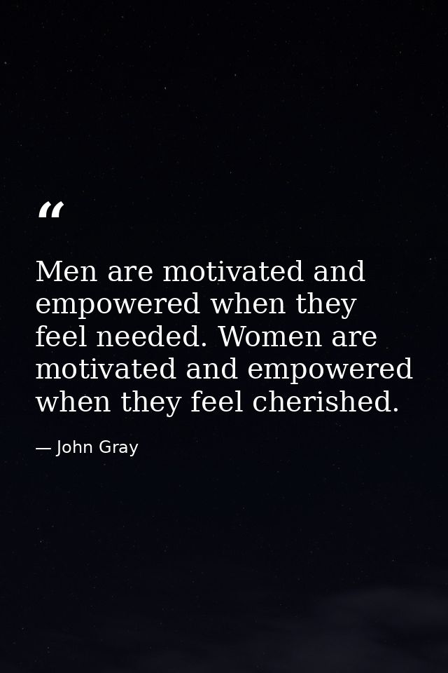 Men are motivated and empowered when they feel needed. Women are motivated and empowered when they feel cherished. — John Gray