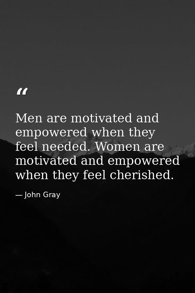 Men are motivated and empowered when they feel needed. Women are motivated and empowered when they feel cherished. — John Gray
