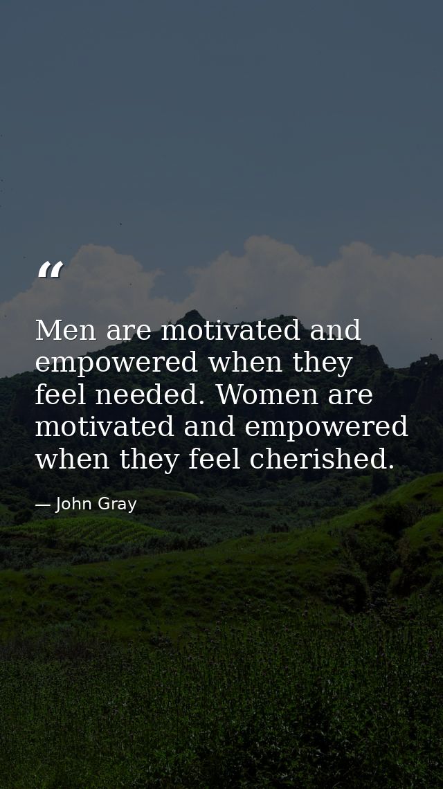Men are motivated and empowered when they feel needed. Women are motivated and empowered when they feel cherished. — John Gray