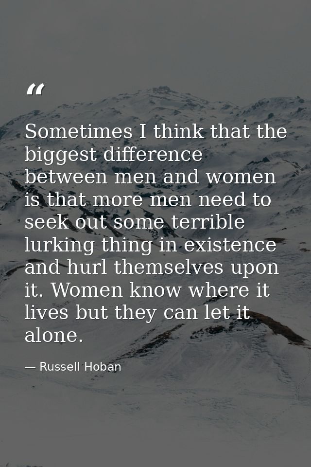 Sometimes I think that the biggest difference between men and women is that more men need to seek out some terrible lurk — Russell Hoban