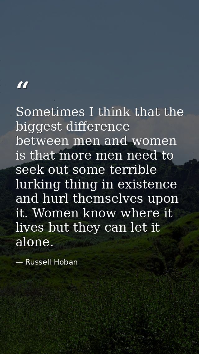 Sometimes I think that the biggest difference between men and women is that more men need to seek out some terrible lurk — Russell Hoban