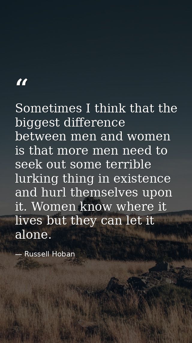 Sometimes I think that the biggest difference between men and women is that more men need to seek out some terrible lurk — Russell Hoban