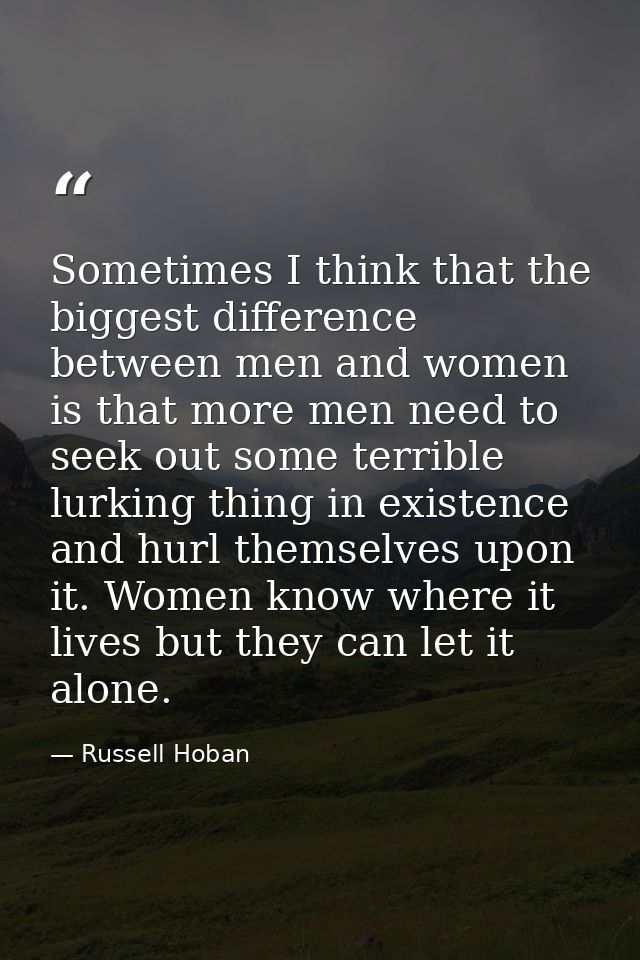 Sometimes I think that the biggest difference between men and women is that more men need to seek out some terrible lurk — Russell Hoban