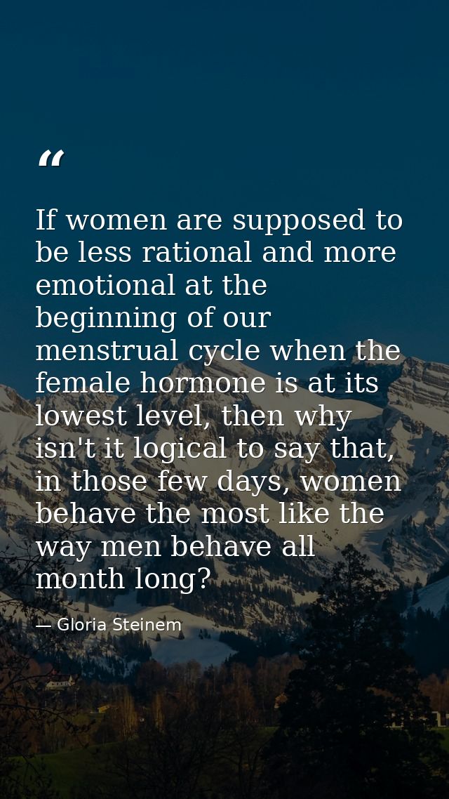 If women are supposed to be less rational and more emotional at the beginning of our menstrual cycle when the female hor — Gloria Steinem