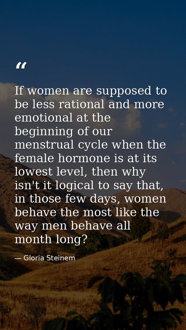 If women are supposed to be less rational and more emotional at the beginning of our menstrual cycle when the female hor — Gloria Steinem