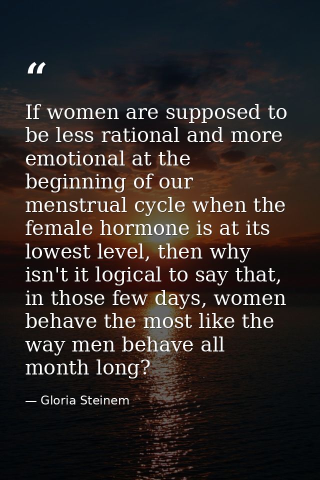 If women are supposed to be less rational and more emotional at the beginning of our menstrual cycle when the female hor — Gloria Steinem