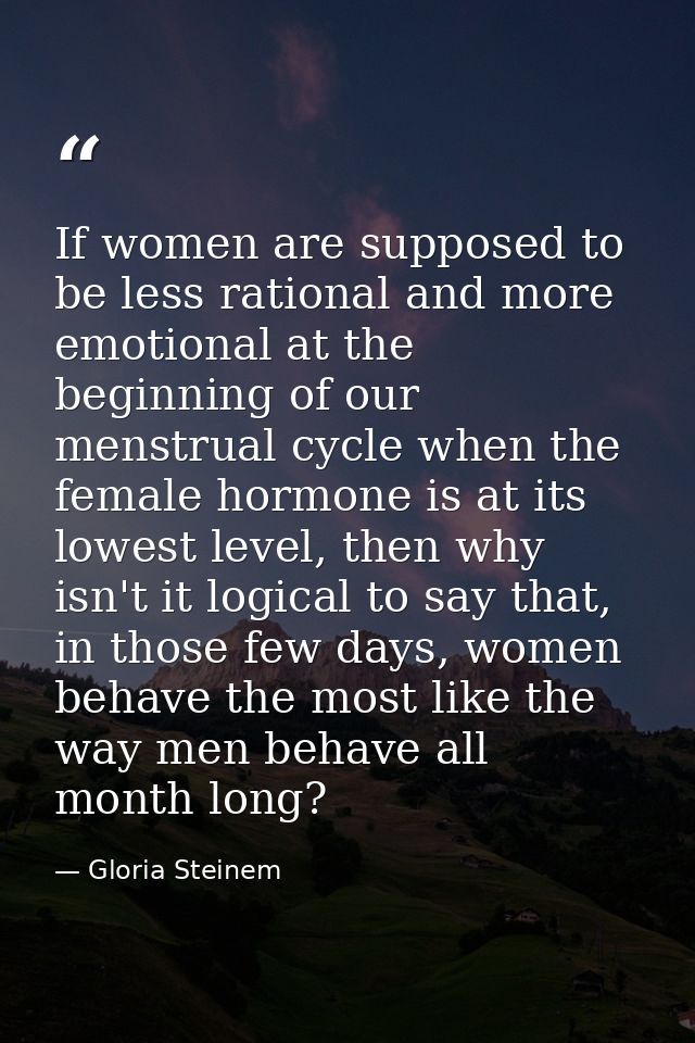 If women are supposed to be less rational and more emotional at the beginning of our menstrual cycle when the female hor — Gloria Steinem