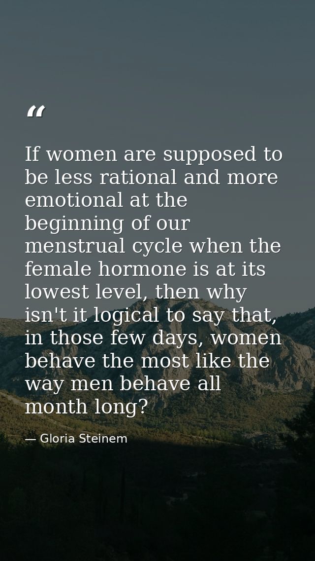 If women are supposed to be less rational and more emotional at the beginning of our menstrual cycle when the female hor — Gloria Steinem