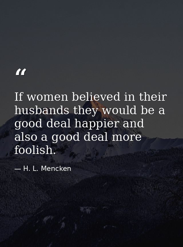 If women believed in their husbands they would be a good deal happier and also a good deal more foolish. — H. L. Mencken