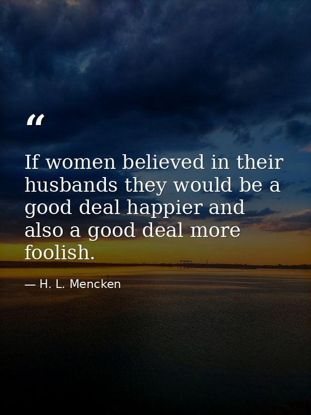 If women believed in their husbands they would be a good deal happier and also a good deal more foolish. — H. L. Mencken