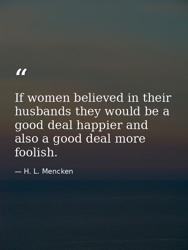 If women believed in their husbands they would be a good deal happier and also a good deal more foolish. — H. L. Mencken