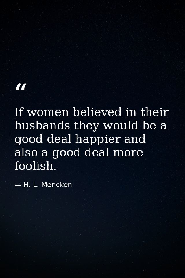 If women believed in their husbands they would be a good deal happier and also a good deal more foolish. — H. L. Mencken