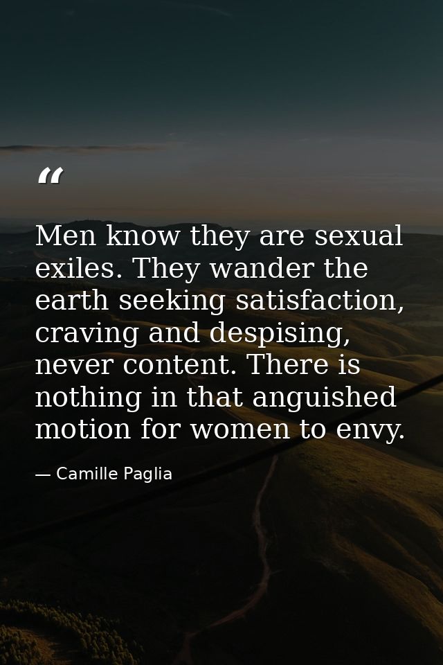Men know they are sexual exiles. They wander the earth seeking satisfaction, craving and despising, never content. There — Camille Paglia