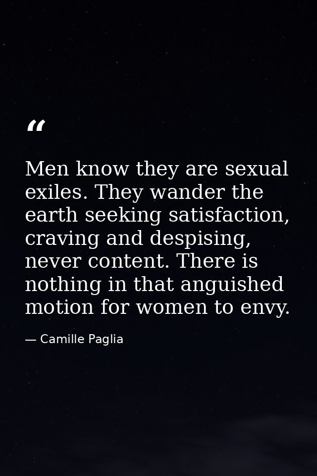 Men know they are sexual exiles. They wander the earth seeking satisfaction, craving and despising, never content. There — Camille Paglia