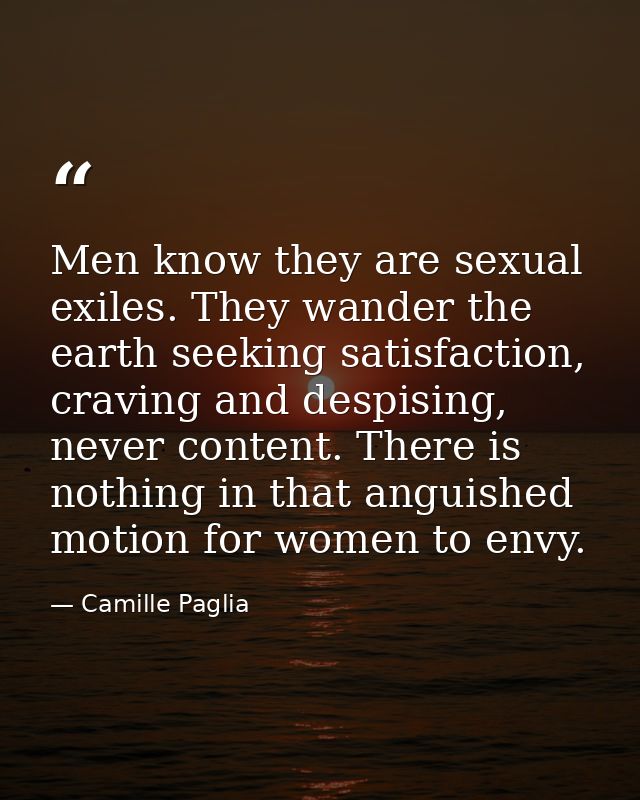 Men know they are sexual exiles. They wander the earth seeking satisfaction, craving and despising, never content. There — Camille Paglia