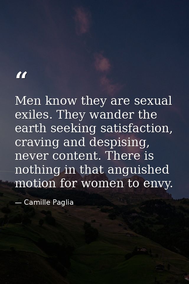Men know they are sexual exiles. They wander the earth seeking satisfaction, craving and despising, never content. There — Camille Paglia