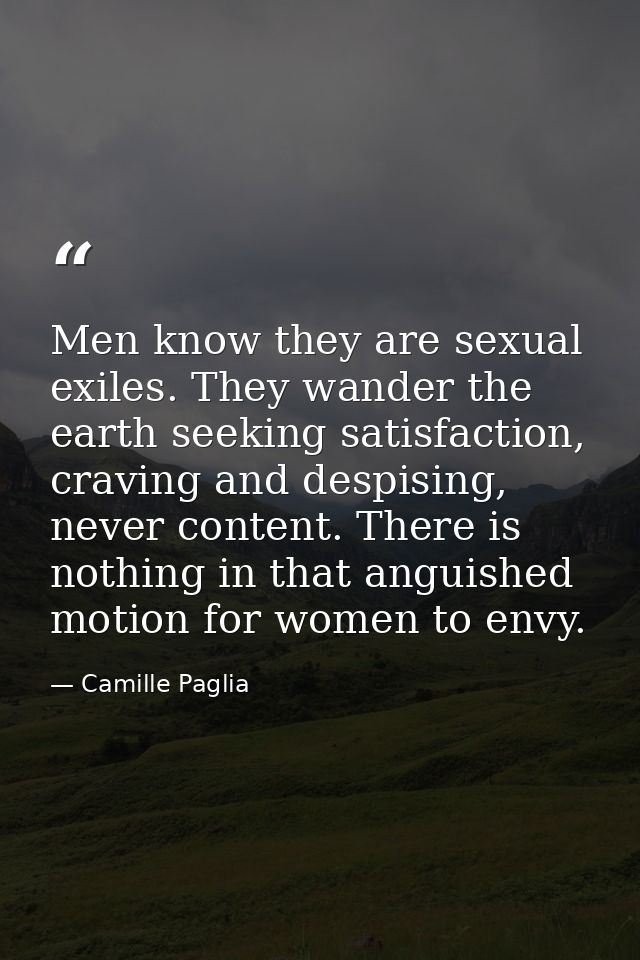 Men know they are sexual exiles. They wander the earth seeking satisfaction, craving and despising, never content. There — Camille Paglia