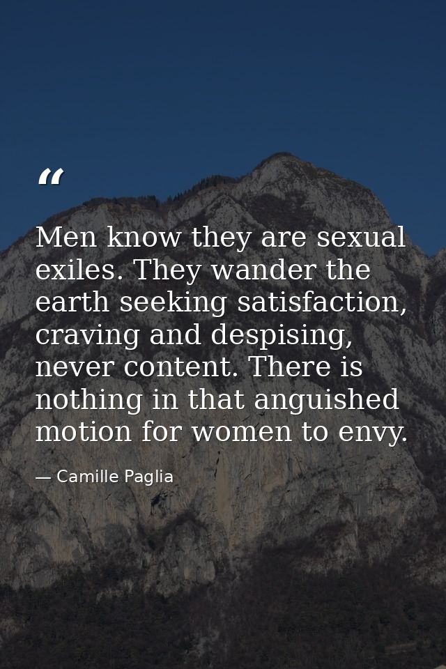 Men know they are sexual exiles. They wander the earth seeking satisfaction, craving and despising, never content. There — Camille Paglia