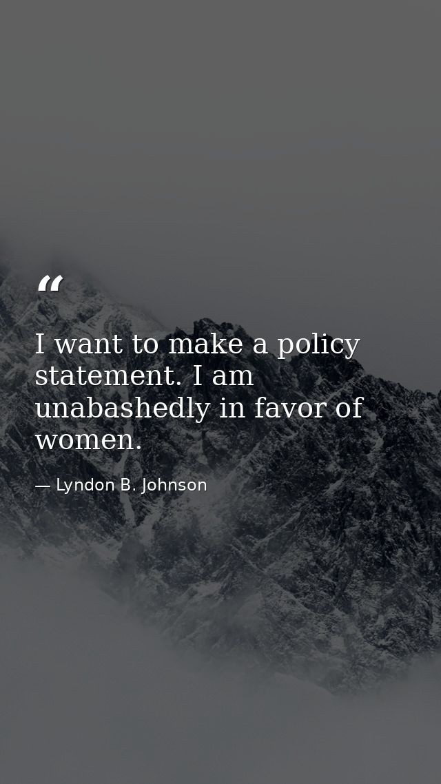 I want to make a policy statement. I am unabashedly in favor of women. — Lyndon B. Johnson