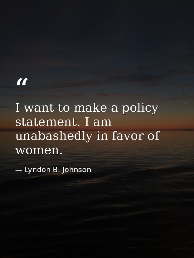 I want to make a policy statement. I am unabashedly in favor of women. — Lyndon B. Johnson