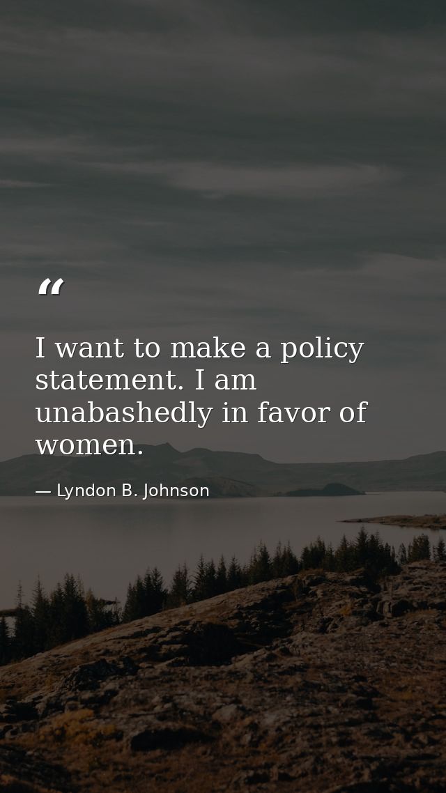 I want to make a policy statement. I am unabashedly in favor of women. — Lyndon B. Johnson