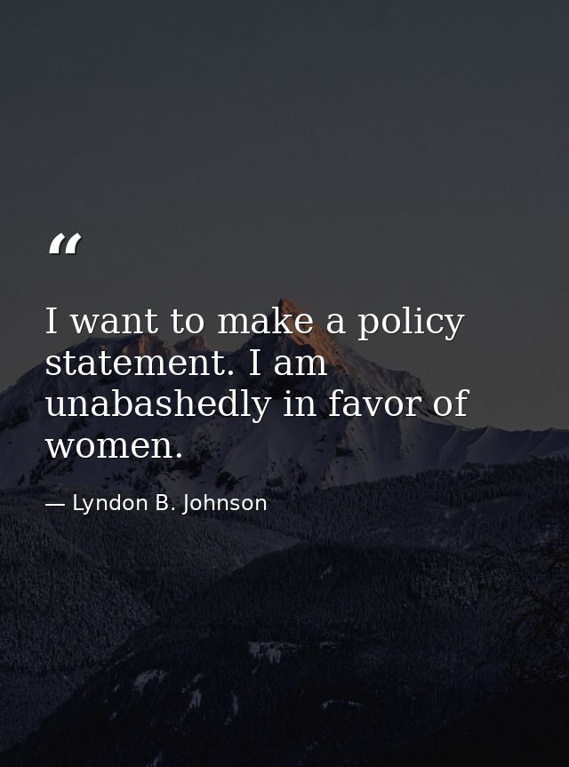 I want to make a policy statement. I am unabashedly in favor of women. — Lyndon B. Johnson