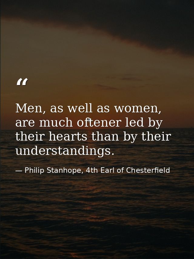 Men, as well as women, are much oftener led by their hearts than by their understandings. — Philip Stanhope, 4th Earl of Chesterfield
