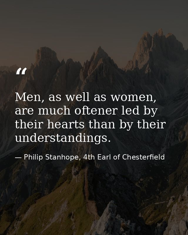 Men, as well as women, are much oftener led by their hearts than by their understandings. — Philip Stanhope, 4th Earl of Chesterfield