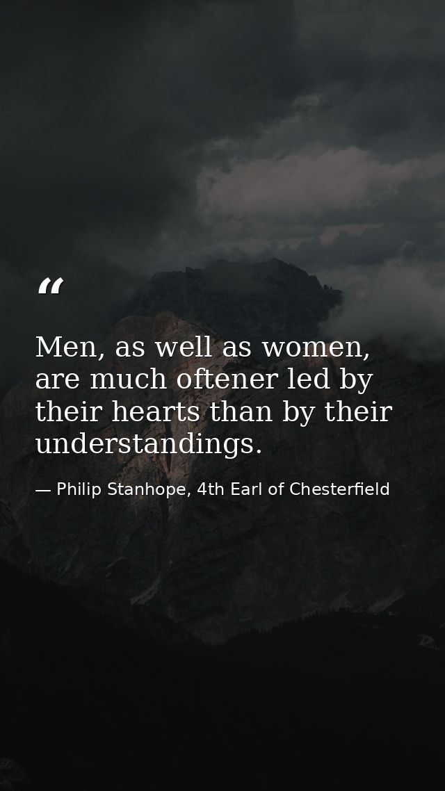 Men, as well as women, are much oftener led by their hearts than by their understandings. — Philip Stanhope, 4th Earl of Chesterfield