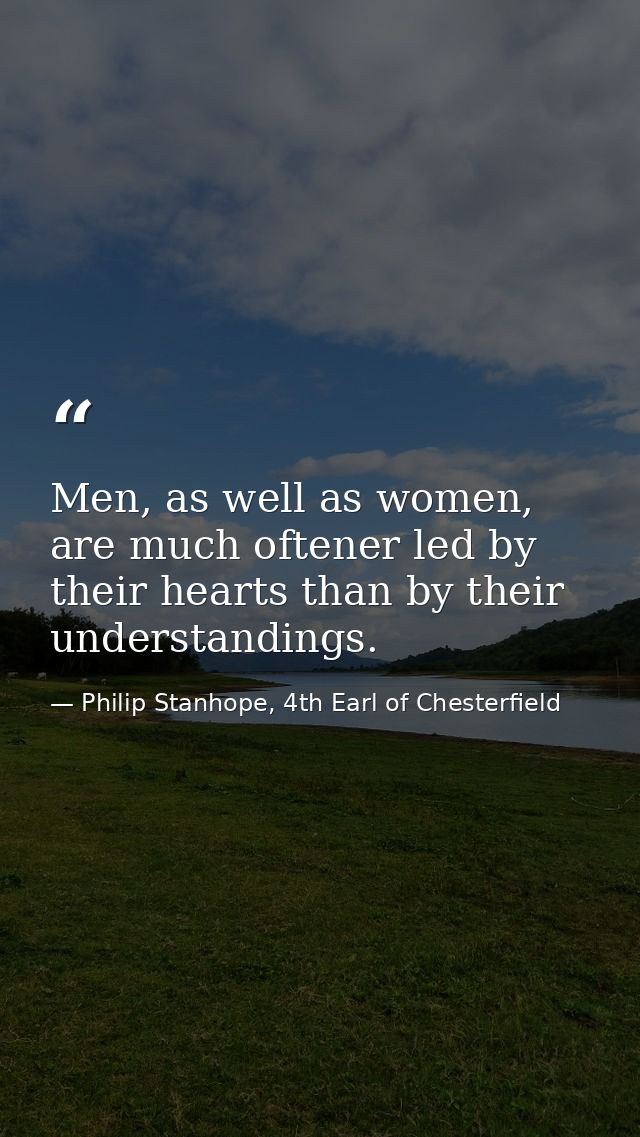 Men, as well as women, are much oftener led by their hearts than by their understandings. — Philip Stanhope, 4th Earl of Chesterfield