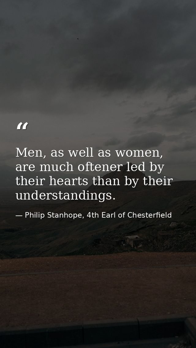 Men, as well as women, are much oftener led by their hearts than by their understandings. — Philip Stanhope, 4th Earl of Chesterfield