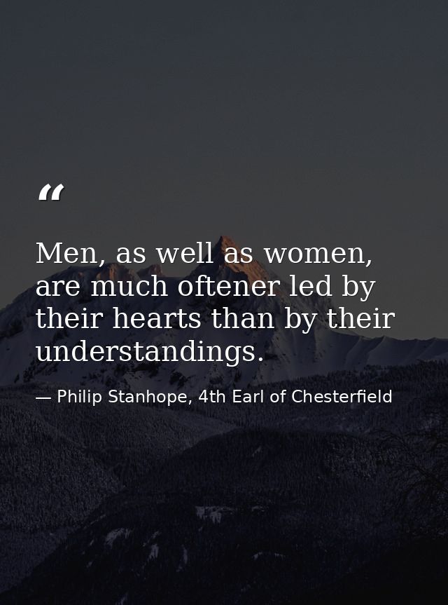 Men, as well as women, are much oftener led by their hearts than by their understandings. — Philip Stanhope, 4th Earl of Chesterfield